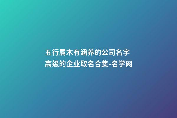 五行属木有涵养的公司名字 高级的企业取名合集-名学网-第1张-公司起名-玄机派